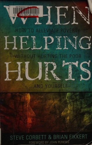 When Helping Hurts: Alleviating Poverty Without Hurting The Poor. . .And Ourselves