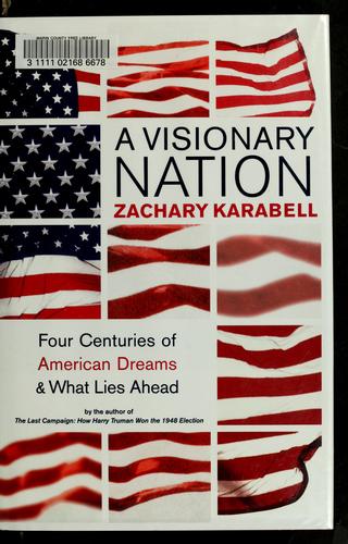 A Visionary Nation: Four Centuries Of American Dreams And What Lies Ahead Zachary Karabell: Four Centuries of American Dreams and What Lies Ahead