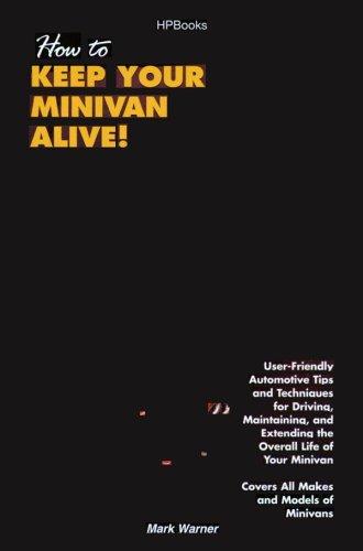 How To Keep Your Minivan Alive! User-Friendly Automotive Tips And Techniques For Driving, Maintaining, and Extending the Overall Life of Your Minivan