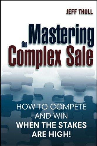 Mastering The Complex Sale: How To Compete And Win When The Stakes Are High!: how to compete and win when the stakes are high!