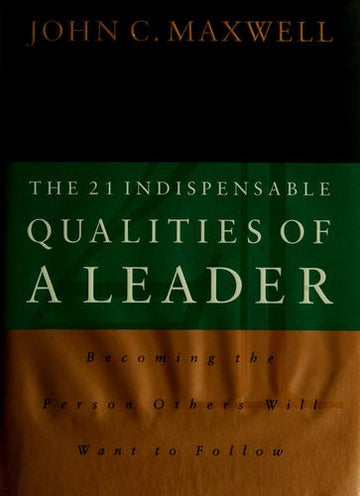 The 21 Indispensable Qualities Of A Leader: Becoming The Person Others Will Want To Follow