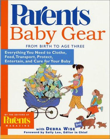 Baby Gear: From Birth to Age Three: Everything You Need To Clothe, Feed, Transport, Protect, Entertain, And Care For Your Baby