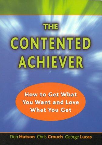 The Contented Achiever : How To Get What You Want And Love What You Get