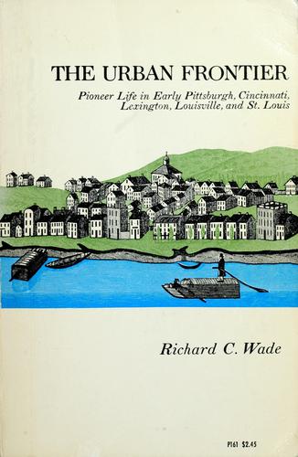 The Urban Frontier : Pioneer Life In Early Pittsburgh, Cincinnati, Lexington, Louisville, And St. Louis: pioneer life in early Pittsburgh, Cincinnati, Lexington, Louisville, and St. Louis,