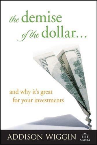 The Demise Of The Dollar... And Why It's Great For Your Investments