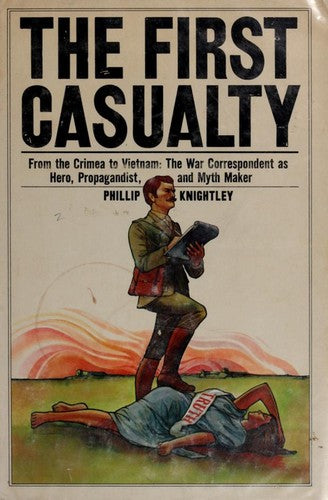 The First Casualty: From The Crimea To Vietnam : The War Correspondent As Hero, Propagandist, And Myth Maker: from the Crimea to Vietnam : the war correspondent as hero, propagandist, and myth maker