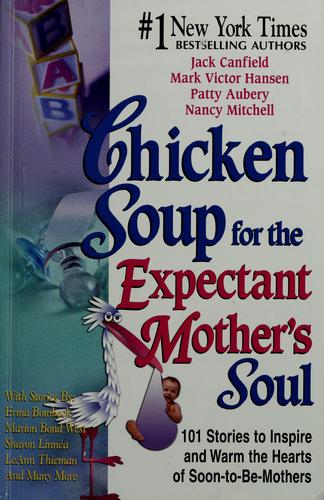 Chicken Soup For The Expectant Mother's Soul 101 Stories To Inspire And Warm The Hearts Of Soon-To-Be Mothers: 101 Stories to Inspire and Warm the Hearts of Soon-to-Be Mothers