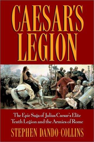 Caesar's Legion: The Epic Saga Of Julius Caesar's Elite Tenth Legion And The Armies Of Rome