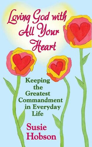 Loving God With All Your Heart: keeping the greatest commandment in everyday life