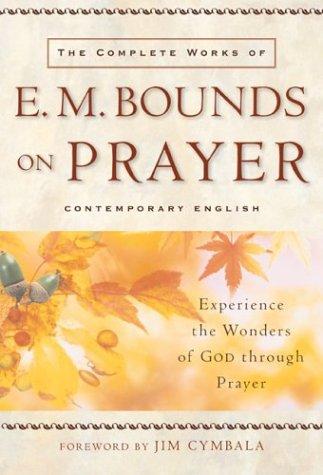 The Complete Works Of E. M. Bounds On Prayer: Experience The Wonders Of God Through Prayer: experience the wonders of God through prayer.