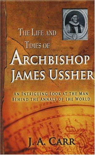The Life And Times Of Archbishop James Ussher: An Intriguing Look At The Man Behind The Annals Of The World