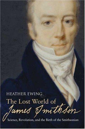 The Lost World Of James Smithson: Science, Revolution, And The Birth Of The Smithsonian: science, revolution, and the birth of the Smithsonian