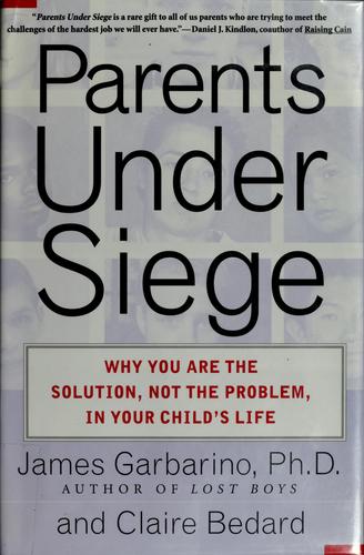 Parents Under Siege: Why You Are The Solution, Not The Problem, In Your Child's Life