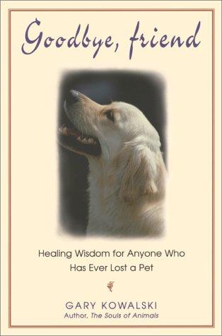 Goodbye, Friend: Healing Wisdom For Anyone Who Has Ever Lost A Pet: healing wisdom for anyone who has ever lost a pet
