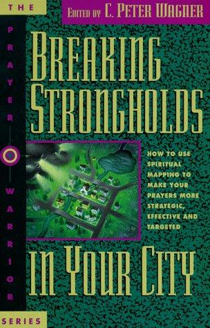 Breaking Strongholds In Your City: How to Use Spiritual Mapping to Make Your Prayers More Strategic, Effective and Targeted