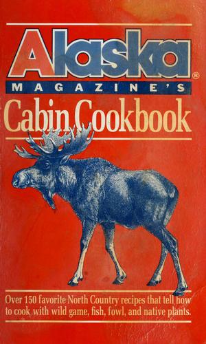 Alaska Magazine's Cabin Cookbook: Over 130 Favorite North Country Recipes That Tell How To Cook With Wild Game, Fish, Fowl, And Native Plants
