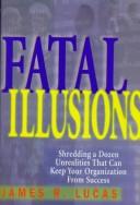 Fatal Illusions: shredding a dozen unrelities that can keep your organization from success