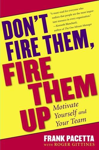 Don't Fire Them, Fire Them Up: Motivate Yourself And Your Team