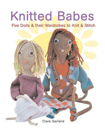 Knitted Babes: Five Dolls & Their Wardrobes To Knit & Stitch