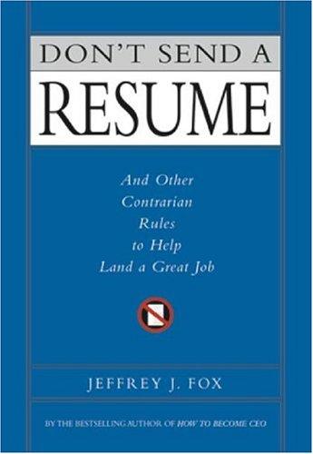 Don't Send A Resume: And Other Contrarian Rules To Help Land A Great Job