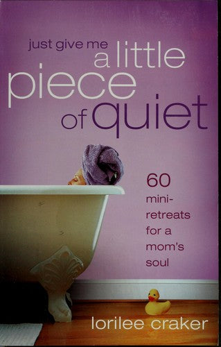 Just Give Me A Little Piece Of Quiet: 60 Mini-Retreats For A Mom's Soul