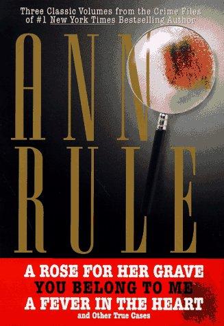 Three Classic Volumes From The Crime Files Of Anne Rule: A Rose For Her Grave/You Belong To Me/Fever In The Heart (Ann Rule's Crime Files)