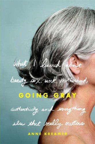 Going Gray: What I Learned About Beauty, Sex, Work, Motherhood, Authenticity, And Everything Else That Really Matters: what I learned about beauty, sex, work, motherhood, authenticity, and everything else that really matters