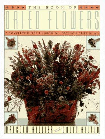 The Book Of Dried Flowers : A Complete Guide To Growing, Drying, And Arranging: a complete guide to growing, drying and arranging