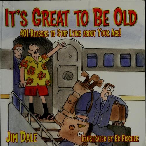 It's Great To Be Old: 401 Reasons To Stop Lying About Your Age