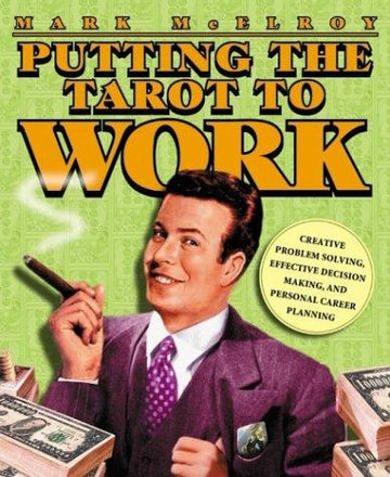 Putting The Tarot To Work: Creative Problem Solving, Effective Decision Making & Personal Career Planning
