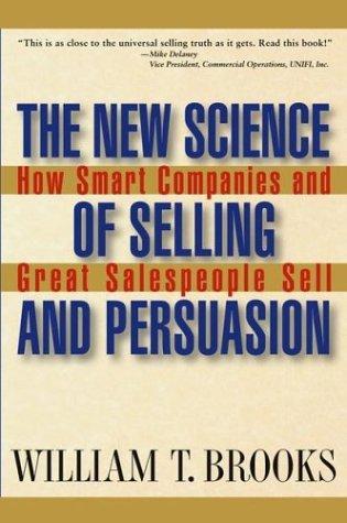 The New Science Of Selling And Persuasion: How Smart Companies And Great Salespeople Sell: how smart companies and great salespeople sell