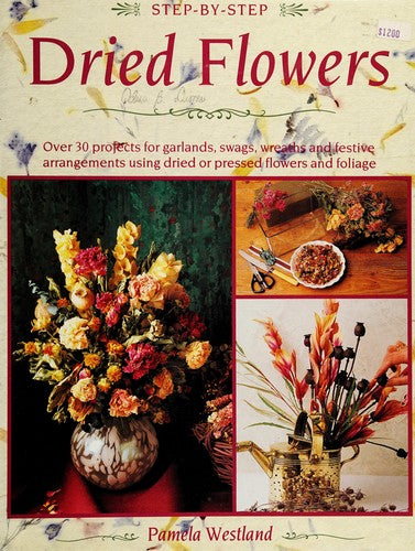 Step-By-Step Dried Flowers: Over 30 Projects For Garlands, Swags, Wreaths And Festive Arrangements Using Dried Or Pressed Flowers And Foliage