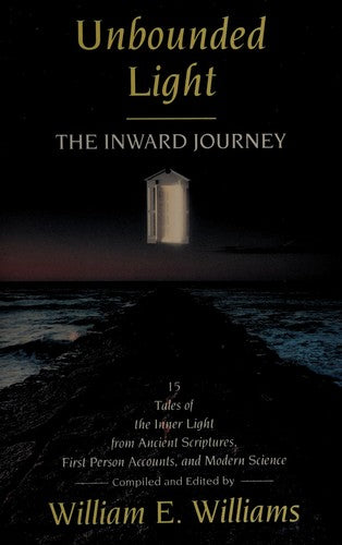 Unbounded Light: The Inward Journey : 15 Tales Of The Inner Light From Ancient Scriptures, First Person Accounts, And Modern Science