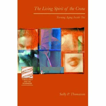 The Living Spirit Of The Crone: Turning Aging Inside Out (Theology And The Sciences)