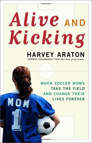 Alive And Kicking: When Soccer Moms Take the Field and Change Their Lives Forever