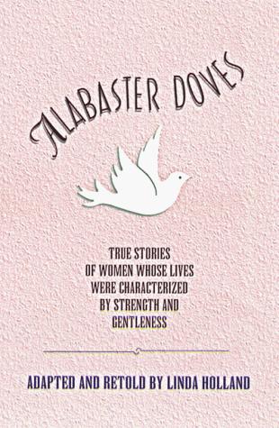 Alabaster Doves: True Stories Of Women Whose Lives Were Characterized By Strength And Gentleness