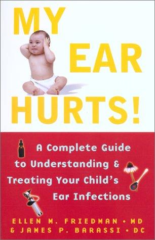 My Ear Hurts!: A Complete Guide To Understanding And Treating Your Child's Ear Infections: a complete guide to understanding and treating your child's ear infections