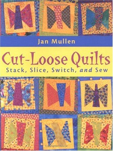 Cut-Loose Quilts: Stack, Slice, Switch And Sew