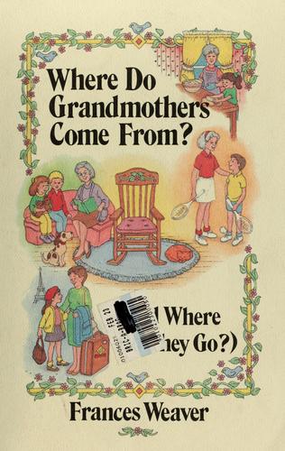 Where Do Grandmothers Come From?: (And Where Do They Go?) : A Close Look At Four Generations, In Three Parts (And Where Do They Go?)