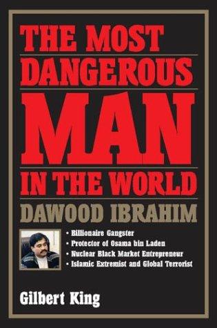 The Most Dangerous Man In The World: Dawood Ibrahim: Billionaire Gangster, Protector Of Osama Bin Laden, Nuclear Black Market Entrepreneur, Islamic Ex