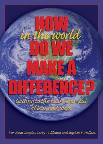 How In The World Do We Make A Difference?: getting to the heart and soul of love and work