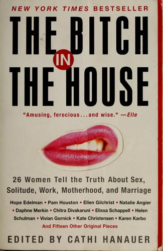 The Bitch In The House: 26 Women Tell The Truth About Sex, Solitude, Work, Motherhood, And Marriage: 26 women tell the truth about sex, solitude, work, motherhood, and marriage