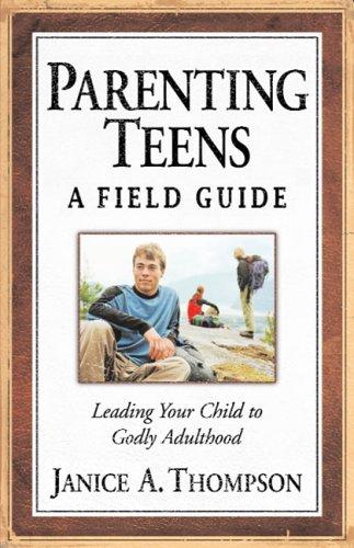 Parenting Teens: A Field Guide: Leading Your Child To Godly Adulthood