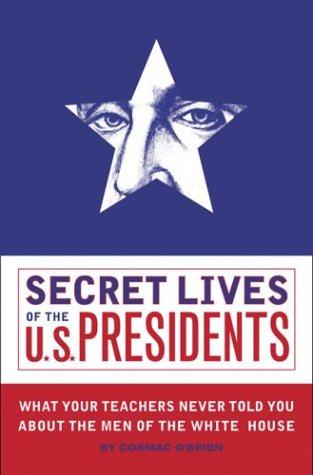 Secret Lives Of The U.S. Presidents: what your teachers never told you about the men of the White House