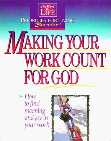 Making Your Work Count For God: How To Find Meaning And Joy In Your Work (Word In Life Priorities For Living Series): how to find meaning and joy in your work.