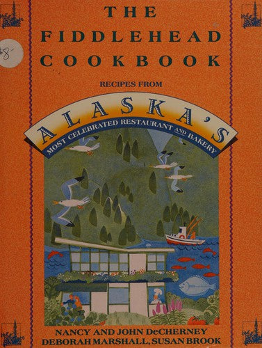 The Fiddlehead Cookbook: Recipes From Alaska's Most Celebrated Restaurant And Bakery: Recipes from Alaska's Most Celebrated Restaurant and Bakery