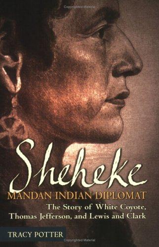 Sheheke, Mandan Indian Diplomat: The Story Of White Coyote, Thomas Jefferson, And Lewis And Clark (with Autographed)