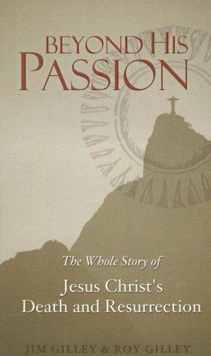 Beyond His Passion: the whole story of Jesus Christ's death and resurrection
