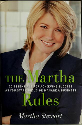 The Martha Rules: 10 Essentials For Achieving Success As You Start, Grow, Or Manage A Business