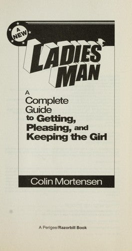 A New Ladies' Man: A Complete Guide To Getting, Pleasing, And Keeping The Girl